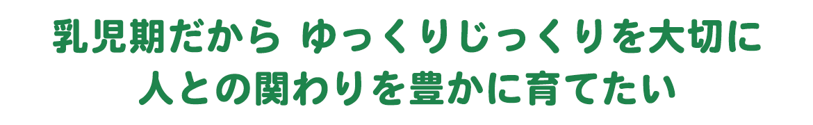 乳児期だから ゆっくりじっくりを大切に人との関わりを豊かに育てたい