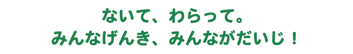 ないて、わらって。みんなげんき、みんながだいじ！